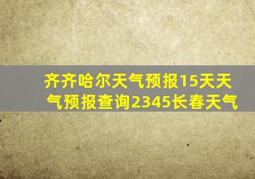 齐齐哈尔天气预报15天天气预报查询2345长春天气