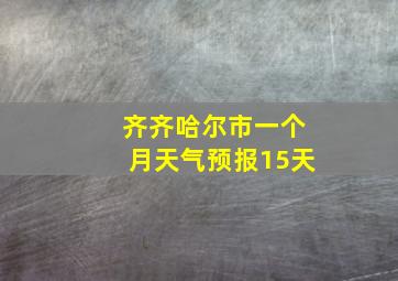 齐齐哈尔市一个月天气预报15天