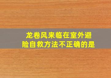 龙卷风来临在室外避险自救方法不正确的是