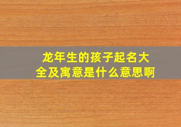 龙年生的孩子起名大全及寓意是什么意思啊