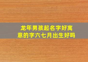 龙年男孩起名字好寓意的字六七月出生好吗