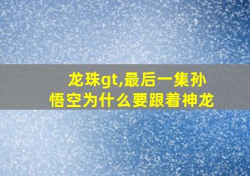 龙珠gt,最后一集孙悟空为什么要跟着神龙