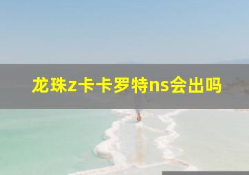 龙珠z卡卡罗特ns会出吗