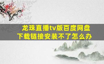 龙珠直播tv版百度网盘下载链接安装不了怎么办