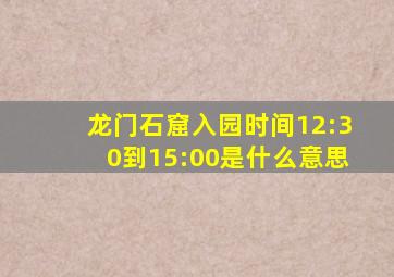 龙门石窟入园时间12:30到15:00是什么意思