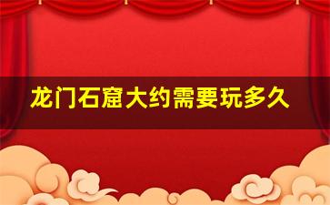 龙门石窟大约需要玩多久