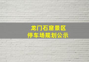 龙门石窟景区停车场规划公示