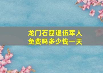 龙门石窟退伍军人免费吗多少钱一天