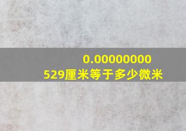 0.00000000529厘米等于多少微米