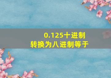 0.125十进制转换为八进制等于