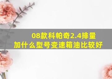 08款科帕奇2.4排量加什么型号变速箱油比较好