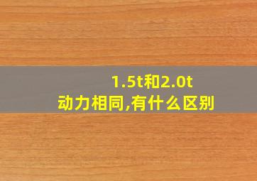 1.5t和2.0t动力相同,有什么区别