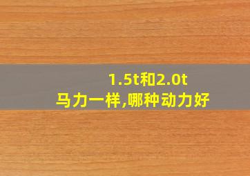 1.5t和2.0t马力一样,哪种动力好