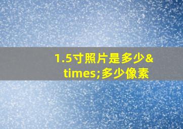 1.5寸照片是多少×多少像素