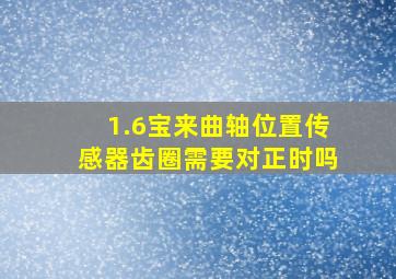 1.6宝来曲轴位置传感器齿圈需要对正时吗