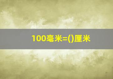 100毫米=()厘米