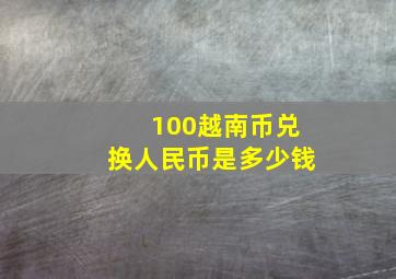 100越南币兑换人民币是多少钱