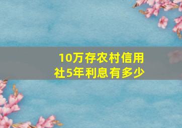 10万存农村信用社5年利息有多少