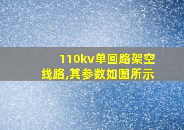 110kv单回路架空线路,其参数如图所示