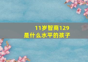 11岁智商129是什么水平的孩子