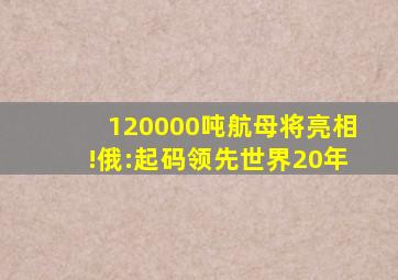 120000吨航母将亮相!俄:起码领先世界20年