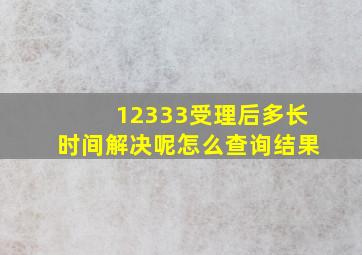 12333受理后多长时间解决呢怎么查询结果