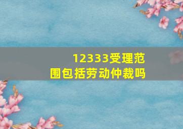 12333受理范围包括劳动仲裁吗