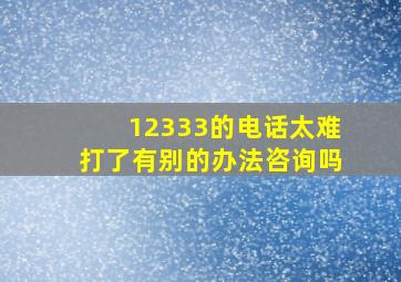 12333的电话太难打了有别的办法咨询吗