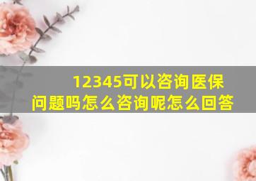 12345可以咨询医保问题吗怎么咨询呢怎么回答