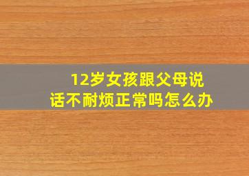 12岁女孩跟父母说话不耐烦正常吗怎么办