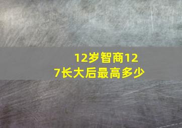 12岁智商127长大后最高多少