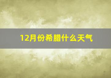 12月份希腊什么天气