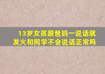 13岁女孩跟爸妈一说话就发火和同学不会说话正常吗