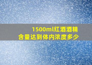 1500ml红酒酒精含量达到体内浓度多少