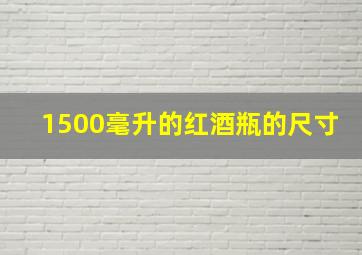 1500毫升的红酒瓶的尺寸