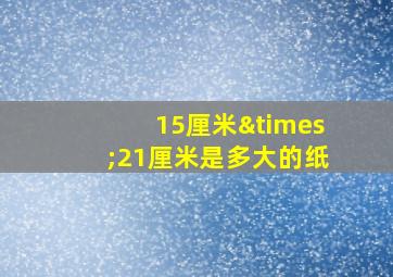 15厘米×21厘米是多大的纸