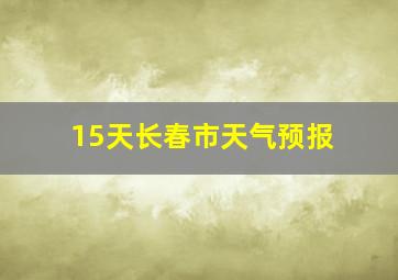 15天长春市天气预报