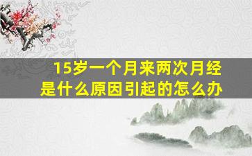 15岁一个月来两次月经是什么原因引起的怎么办