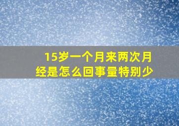 15岁一个月来两次月经是怎么回事量特别少