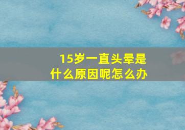 15岁一直头晕是什么原因呢怎么办