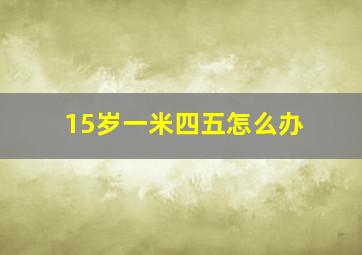 15岁一米四五怎么办