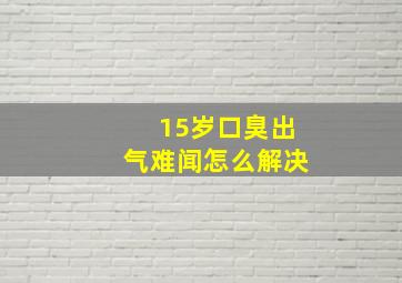 15岁口臭出气难闻怎么解决