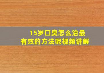 15岁口臭怎么治最有效的方法呢视频讲解