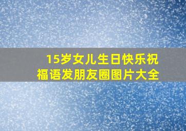 15岁女儿生日快乐祝福语发朋友圈图片大全