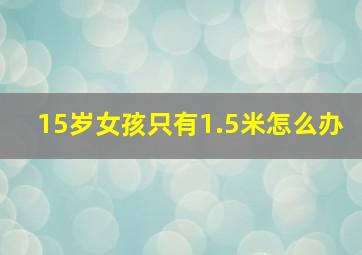 15岁女孩只有1.5米怎么办