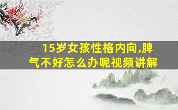 15岁女孩性格内向,脾气不好怎么办呢视频讲解