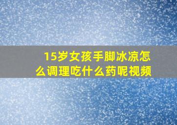 15岁女孩手脚冰凉怎么调理吃什么药呢视频