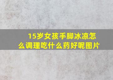 15岁女孩手脚冰凉怎么调理吃什么药好呢图片