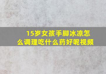 15岁女孩手脚冰凉怎么调理吃什么药好呢视频