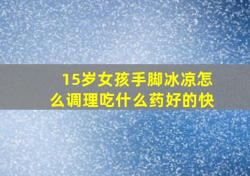 15岁女孩手脚冰凉怎么调理吃什么药好的快